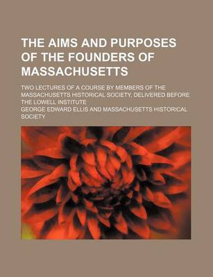 Book cover for The Aims and Purposes of the Founders of Massachusetts; Two Lectures of a Course by Members of the Massachusetts Historical Society, Delivered Before the Lowell Institute