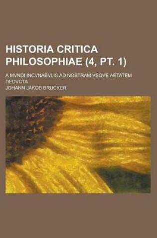 Cover of Historia Critica Philosophiae; A Mvndi Incvnabvlis Ad Nostram Vsqve Aetatem Dedvcta (4, PT. 1 )