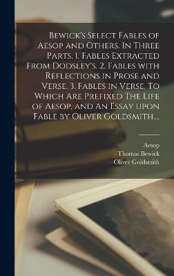 Book cover for Bewick's Select Fables of Aesop and Others. In Three Parts. 1. Fables Extracted From Dodsley's. 2. Fables With Reflections in Prose and Verse. 3. Fables in Verse. To Which Are Prefixed The Life of Aesop, and An Essay Upon Fable by Oliver Goldsmith....