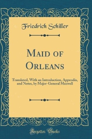 Cover of Maid of Orleans: Translated, With an Introduction, Appendix, and Notes, by Major-General Maxwell (Classic Reprint)