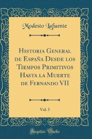 Cover of Historia General de España Desde Los Tiempos Primitivos Hasta La Muerte de Fernando VII, Vol. 5 (Classic Reprint)