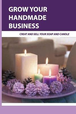 Cover of Grow Your Handmade Business- Creat And Sell Your Soap And Candle
