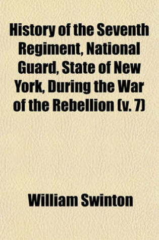 Cover of History of the Seventh Regiment, National Guard, State of New York, During the War of the Rebellion (Volume 7); With a Preliminary Chapter on the Origin and Early History of the Regiment, a Summary of Its History Since the War, and a Roll of Honor, Compri