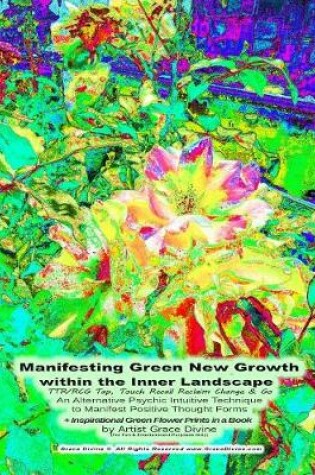 Cover of Manifesting Green New Growth within the Inner Landscape TTR/RCG Tap, Touch Recall Reclaim Change & Go An Alternative Psychic Intuitive Technique to Manifest Positive Thought Forms + Inspirational Green Flower Prints in a Book