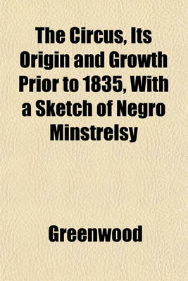 Book cover for The Circus, Its Origin and Growth Prior to 1835, with a Sketch of Negro Minstrelsy