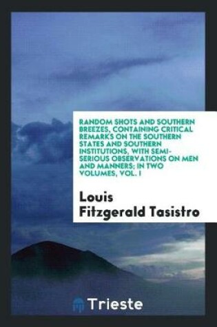 Cover of Random Shots and Southern Breezes, Containing Critical Remarks on the Southern States and Southern Institutions, with Semi-Serious Observations on Men and Manners; In Two Volumes, Vol. I
