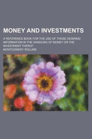 Cover of Money and Investments; A Reference Book for the Use of Those Desiring Information in the Handling of Money or the Investment Therof