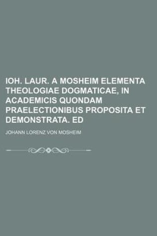 Cover of Ioh. Laur. a Mosheim Elementa Theologiae Dogmaticae, in Academicis Quondam Praelectionibus Proposita Et Demonstrata. Ed