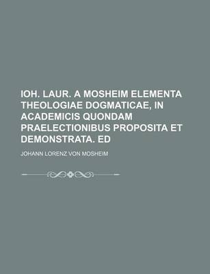 Book cover for Ioh. Laur. a Mosheim Elementa Theologiae Dogmaticae, in Academicis Quondam Praelectionibus Proposita Et Demonstrata. Ed