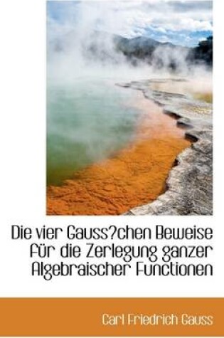 Cover of Die Vier Gausschen Beweise Fr Die Zerlegung Ganzer Algebraischer Functionen