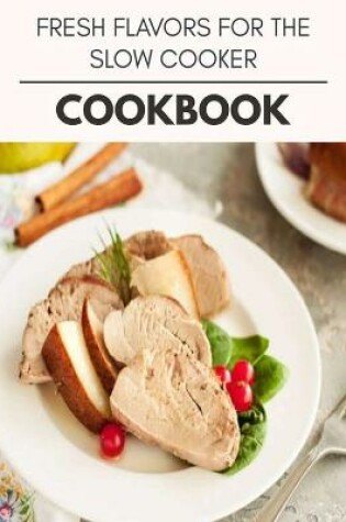 Cover of Fresh Flavors For The Slow Cooker Cookbook