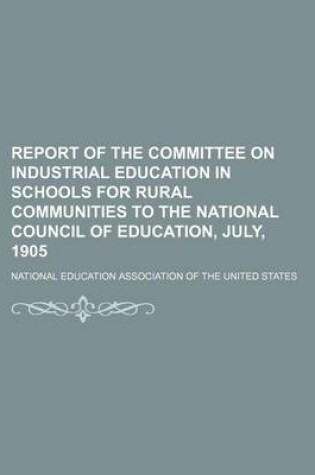 Cover of Report of the Committee on Industrial Education in Schools for Rural Communities to the National Council of Education, July, 1905