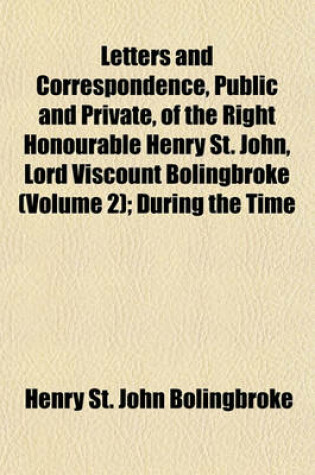 Cover of Letters and Correspondence, Public and Private, of the Right Honourable Henry St. John, Lord Viscount Bolingbroke (Volume 2); During the Time