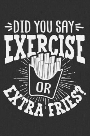 Cover of Did You Say Exercise Or Extra Fries?