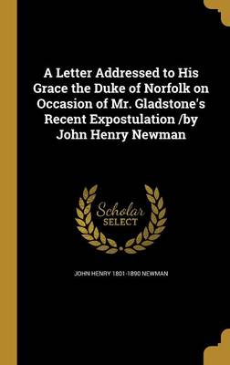 Book cover for A Letter Addressed to His Grace the Duke of Norfolk on Occasion of Mr. Gladstone's Recent Expostulation /By John Henry Newman