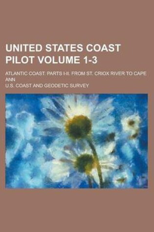 Cover of United States Coast Pilot; Atlantic Coast. Parts I-II. from St. Criox River to Cape Ann Volume 1-3