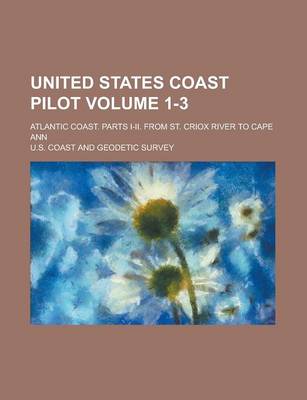 Book cover for United States Coast Pilot; Atlantic Coast. Parts I-II. from St. Criox River to Cape Ann Volume 1-3