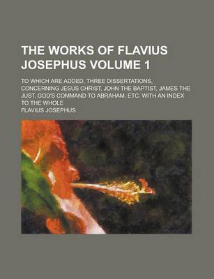 Book cover for The Works of Flavius Josephus (Volume 1); To Which Are Added, Three Dissertations, Concerning Jesus Christ, John the Baptist, James the Just, God's Co