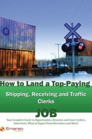 Cover of How to Land a Top-Paying Shipping Receiving and Traffic Clerks Job: Your Complete Guide to Opportunities, Resumes and Cover Letters, Interviews, Salaries, Promotions, What to Expect from Recruiters and More!