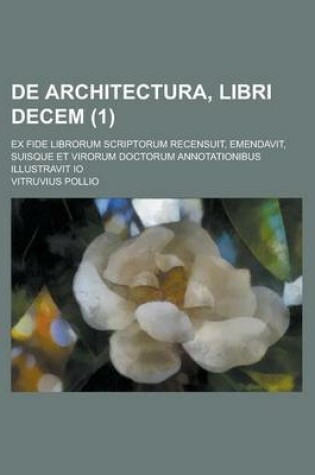 Cover of de Architectura, Libri Decem (1); Ex Fide Librorum Scriptorum Recensuit, Emendavit, Suisque Et Virorum Doctorum Annotationibus Illustravit IO