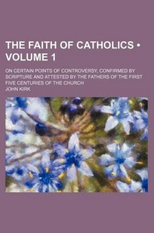Cover of The Faith of Catholics (Volume 1 ); On Certain Points of Controversy, Confirmed by Scripture and Attested by the Fathers of the First Five Centuries of the Church