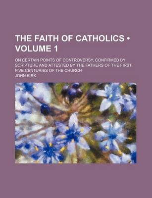 Book cover for The Faith of Catholics (Volume 1 ); On Certain Points of Controversy, Confirmed by Scripture and Attested by the Fathers of the First Five Centuries of the Church