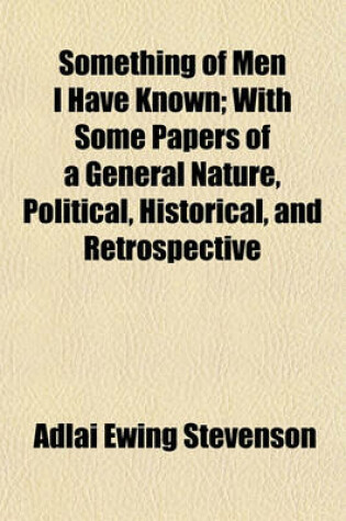 Cover of Something of Men I Have Known; With Some Papers of a General Nature, Political, Historical, and Retrospective