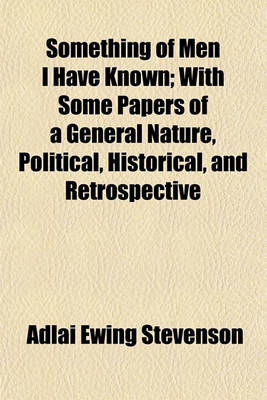 Book cover for Something of Men I Have Known; With Some Papers of a General Nature, Political, Historical, and Retrospective