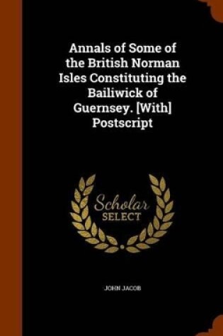 Cover of Annals of Some of the British Norman Isles Constituting the Bailiwick of Guernsey. [With] PostScript