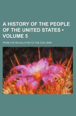 Cover of A History of the People of the United States (Volume 5); From the Revolution to the Civil War