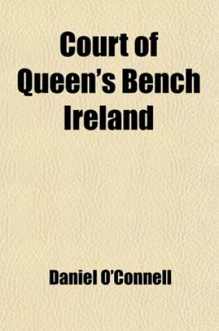 Cover of Court of Queen's Bench Ireland; A Report of the Proceedings on an Indictment for a Conspiracy in the Case of the Queen V. Daniel O'Connell, John O'Connell and Thomas Matthew Ray, in Michaelmas Term, 1843, and Hilary Term, 1844