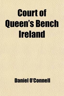 Book cover for Court of Queen's Bench Ireland; A Report of the Proceedings on an Indictment for a Conspiracy in the Case of the Queen V. Daniel O'Connell, John O'Connell and Thomas Matthew Ray, in Michaelmas Term, 1843, and Hilary Term, 1844