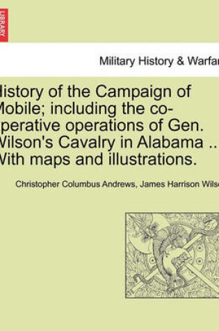 Cover of History of the Campaign of Mobile; Including the Co-Operative Operations of Gen. Wilson's Cavalry in Alabama ... with Maps and Illustrations.