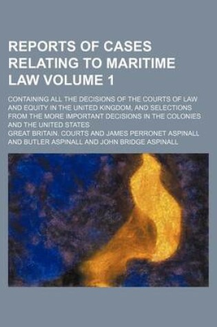 Cover of Reports of Cases Relating to Maritime Law Volume 1; Containing All the Decisions of the Courts of Law and Equity in the United Kingdom, and Selections from the More Important Decisions in the Colonies and the United States