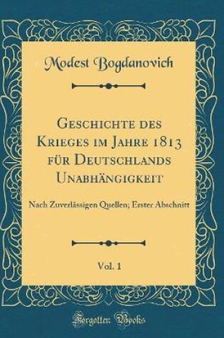 Cover of Geschichte des Krieges im Jahre 1813 für Deutschlands Unabhängigkeit, Vol. 1: Nach Zuverlässigen Quellen; Erster Abschnitt (Classic Reprint)