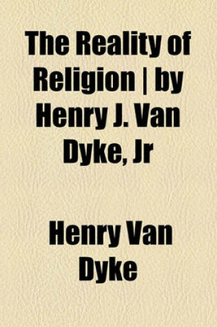 Cover of The Reality of Religion - By Henry J. Van Dyke, Jr