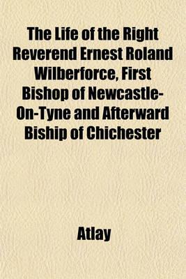 Book cover for The Life of the Right Reverend Ernest Roland Wilberforce, First Bishop of Newcastle-On-Tyne and Afterward Biship of Chichester