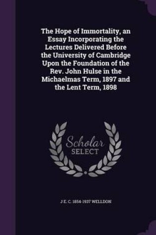 Cover of The Hope of Immortality, an Essay Incorporating the Lectures Delivered Before the University of Cambridge Upon the Foundation of the REV. John Hulse in the Michaelmas Term, 1897 and the Lent Term, 1898