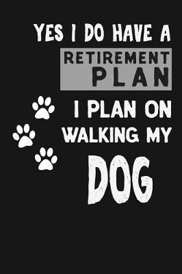 Book cover for Yes I Do Have A Retirement Plan I Plan On Walking My Dog