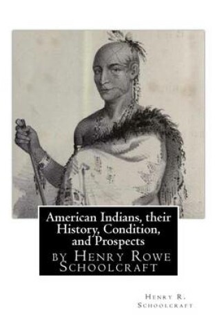 Cover of American Indians, their History, Condition, and Prospects- by Henry R. Schoolc