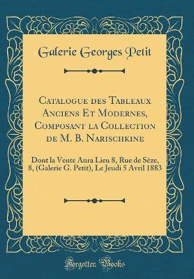 Book cover for Catalogue des Tableaux Anciens Et Modernes, Composant la Collection de M. B. Narischkine: Dont la Vente Aura Lieu 8, Rue de Sèze, 8, (Galerie G. Petit), Le Jeudi 5 Avril 1883 (Classic Reprint)