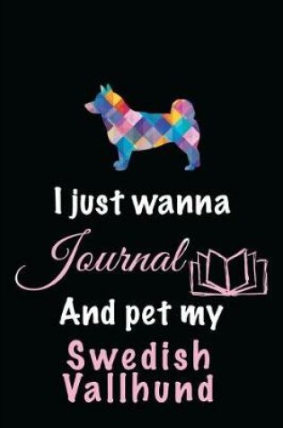 Cover of I Just Wanna Journal And Pet My Swedish Vallhund