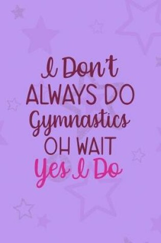 Cover of I Don't Always Do Gymnastics Oh Wait Yes I Do