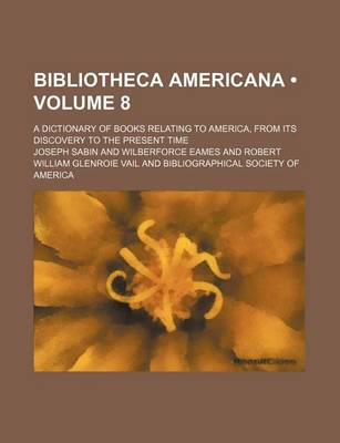 Book cover for Bibliotheca Americana (Volume 8); A Dictionary of Books Relating to America, from Its Discovery to the Present Time