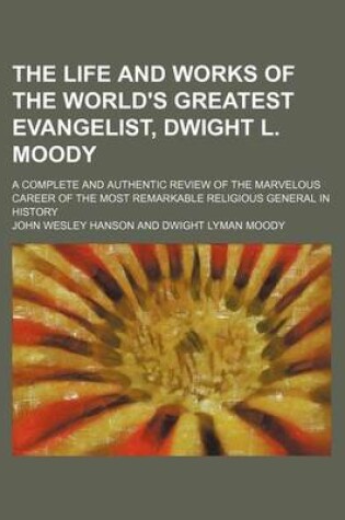 Cover of The Life and Works of the World's Greatest Evangelist, Dwight L. Moody; A Complete and Authentic Review of the Marvelous Career of the Most Remarkable Religious General in History