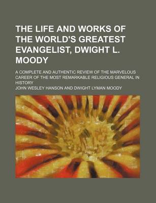 Book cover for The Life and Works of the World's Greatest Evangelist, Dwight L. Moody; A Complete and Authentic Review of the Marvelous Career of the Most Remarkable Religious General in History