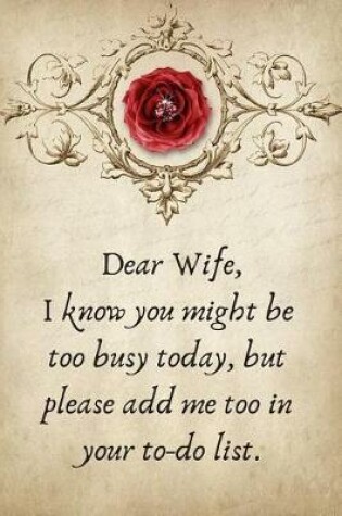 Cover of Dear Wife, I Know You Might Be Too Busy Today, But Please Add Me Too in Your To-Do List.