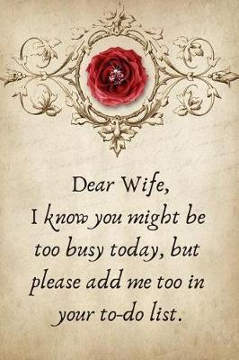 Book cover for Dear Wife, I Know You Might Be Too Busy Today, But Please Add Me Too in Your To-Do List.