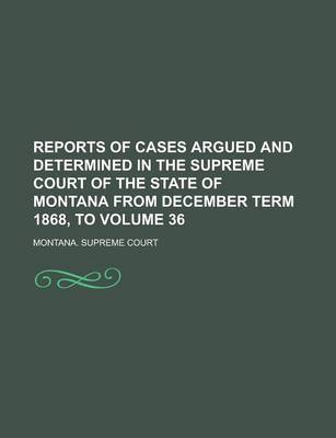 Book cover for Reports of Cases Argued and Determined in the Supreme Court of the State of Montana from December Term 1868, to Volume 36