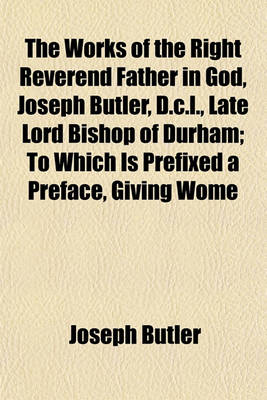 Book cover for The Works of the Right Reverend Father in God, Joseph Butler, D.C.L., Late Lord Bishop of Durham; To Which Is Prefixed a Preface, Giving Wome